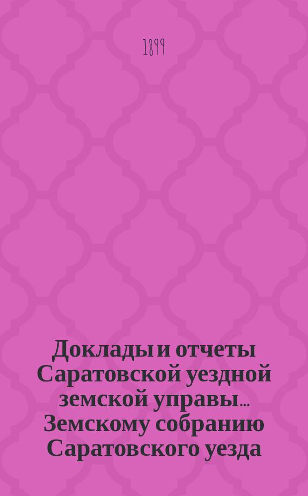 Доклады и отчеты Саратовской уездной земской управы... Земскому собранию Саратовского уезда. ... [34-му] очередному сессии 1899 г.