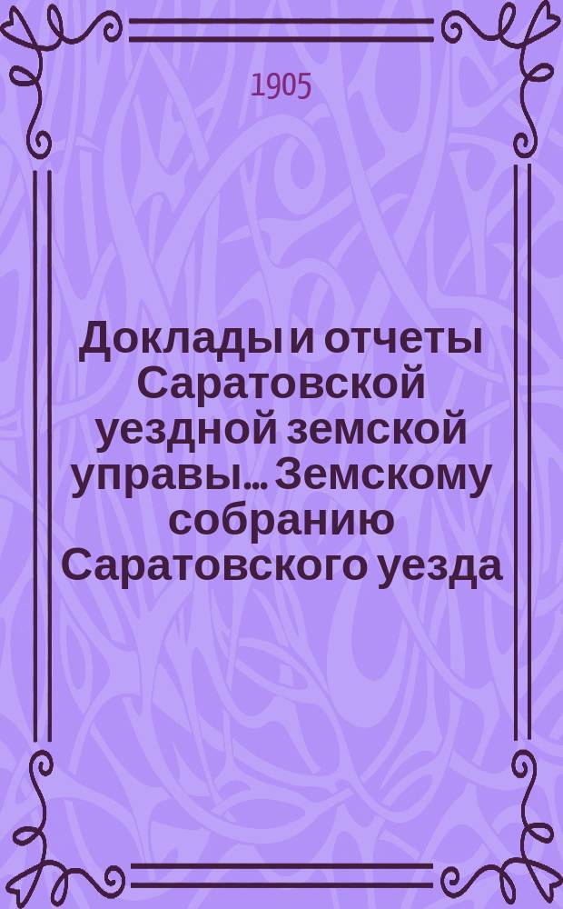 Доклады и отчеты Саратовской уездной земской управы... Земскому собранию Саратовского уезда. ... XXXIX-му очередному [1904 г.]