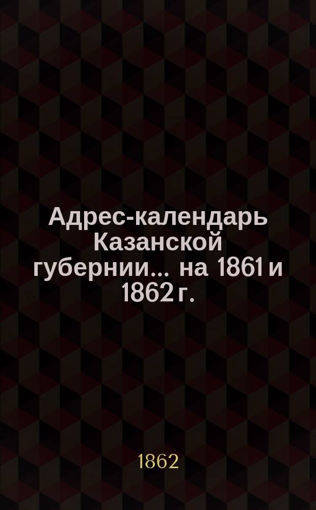 Адрес-календарь Казанской губернии... на 1861 и 1862 г.