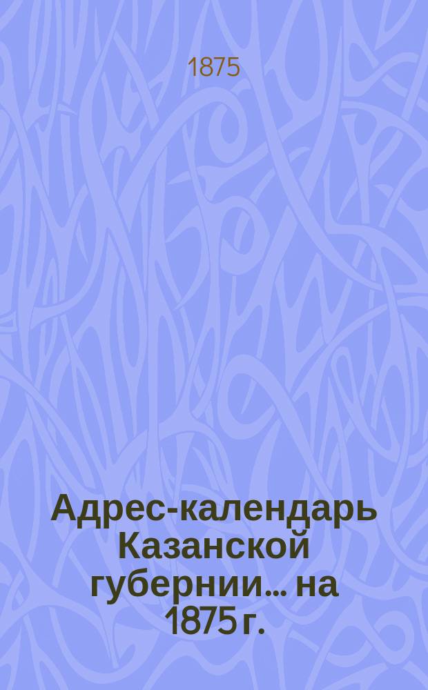 Адрес-календарь Казанской губернии... [на 1875 г.]