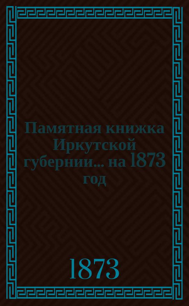 Памятная книжка Иркутской губернии... ... на 1873 год