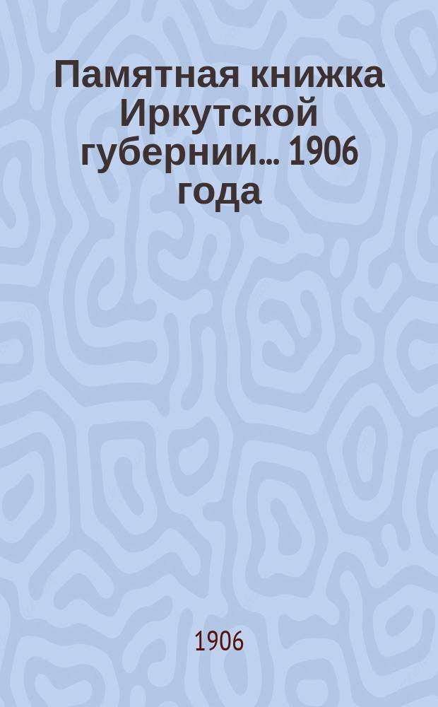 Памятная книжка Иркутской губернии... ... 1906 года