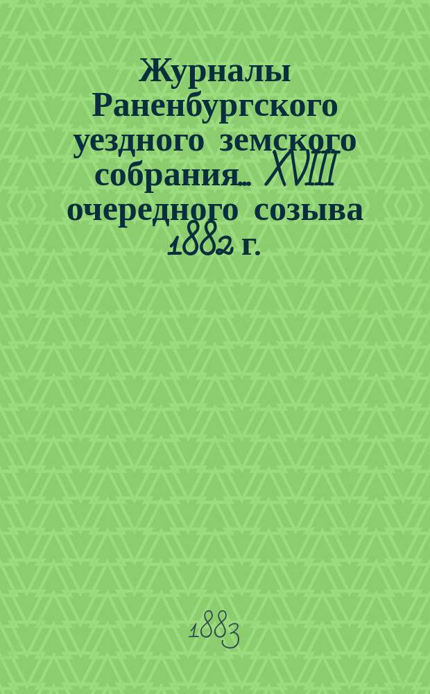 Журналы Раненбургского уездного земского собрания... ... XVIII очередного созыва 1882 г.