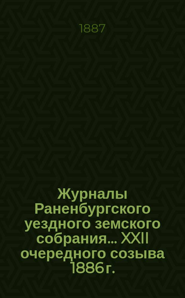 Журналы Раненбургского уездного земского собрания... ... XXII очередного созыва 1886 г.