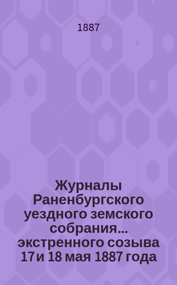Журналы Раненбургского уездного земского собрания... ... экстренного созыва 17 и 18 мая 1887 года