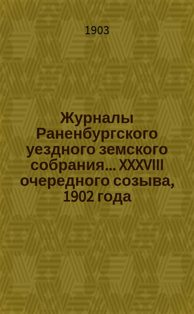 Журналы Раненбургского уездного земского собрания... ... XXXVIII очередного созыва, 1902 года
