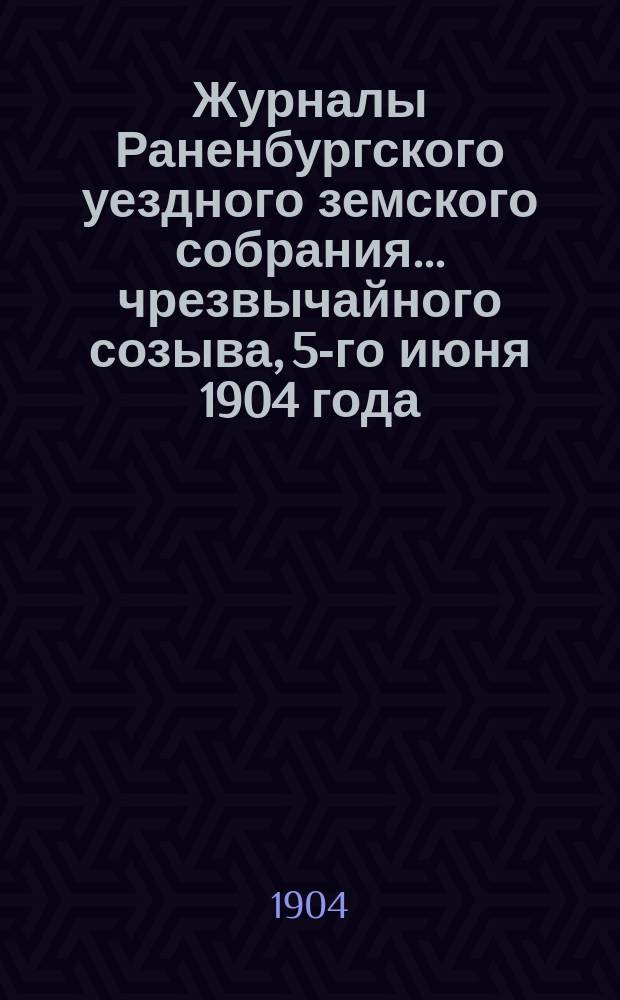 Журналы Раненбургского уездного земского собрания... ... чрезвычайного созыва, 5-го июня 1904 года