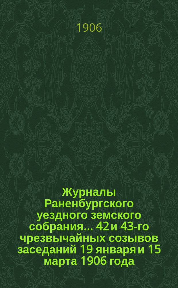 Журналы Раненбургского уездного земского собрания... ... 42 и 43-го чрезвычайных созывов заседаний 19 января и 15 марта 1906 года