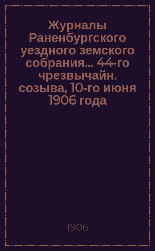 Журналы Раненбургского уездного земского собрания... ... 44-го чрезвычайн. созыва, 10-го июня 1906 года