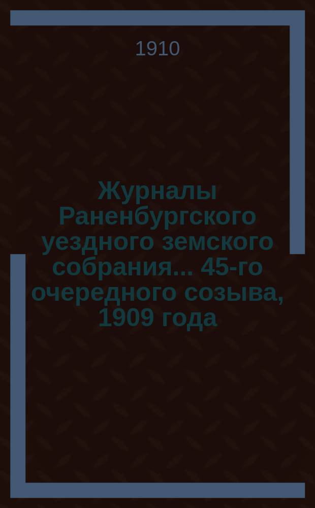 Журналы Раненбургского уездного земского собрания... ... 45-го очередного созыва, 1909 года