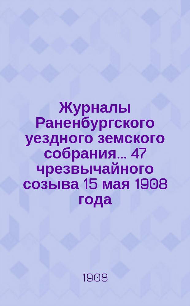 Журналы Раненбургского уездного земского собрания... ... 47 чрезвычайного созыва 15 мая 1908 года