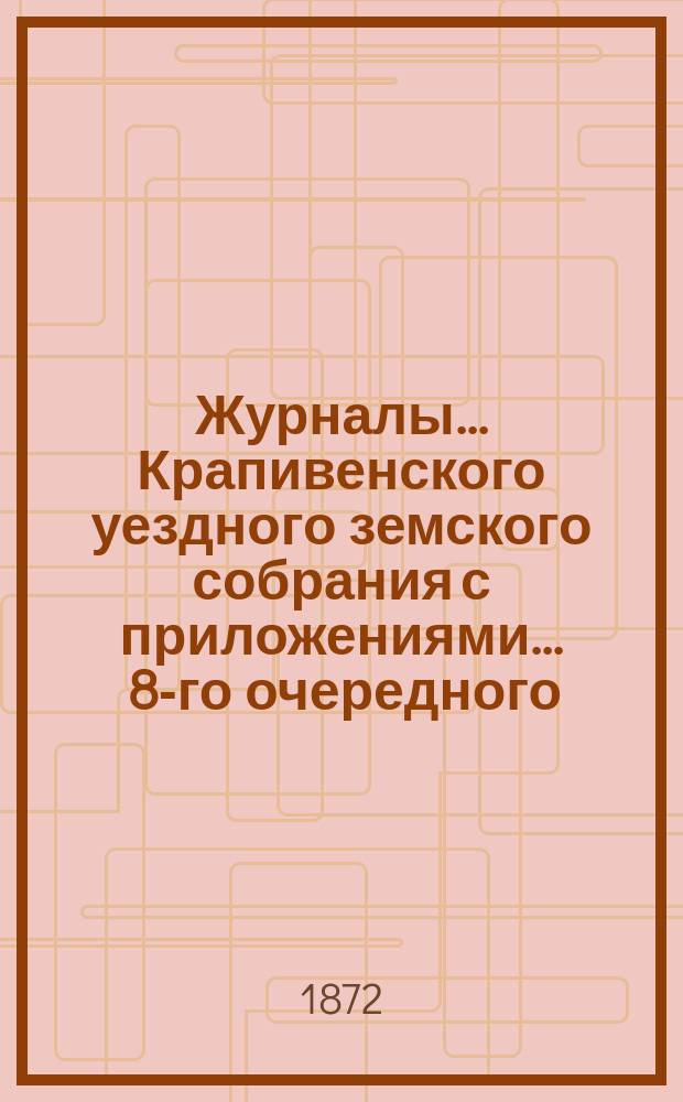 Журналы... Крапивенского уездного земского собрания [с приложениями]... ... [8-го очередного]... 15-го - [20-го] сентября 1872 года