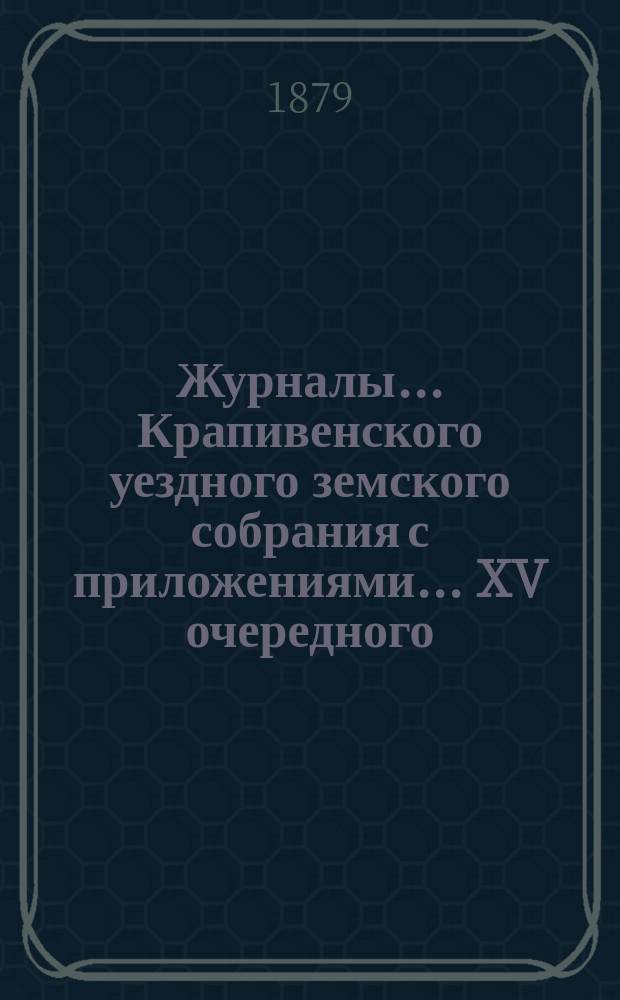 Журналы... Крапивенского уездного земского собрания [с приложениями]... ... XV очередного... 1879 года