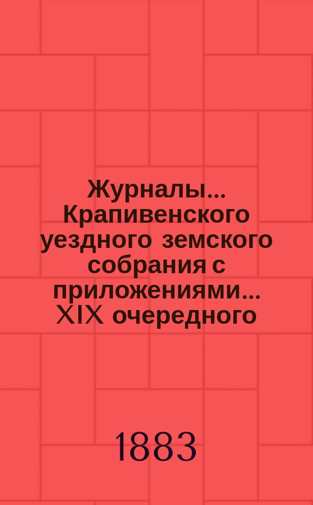 Журналы... Крапивенского уездного земского собрания [с приложениями]... ... XIX очередного... и 2-х экстренных... 5 марта и 22 июня 1883 года