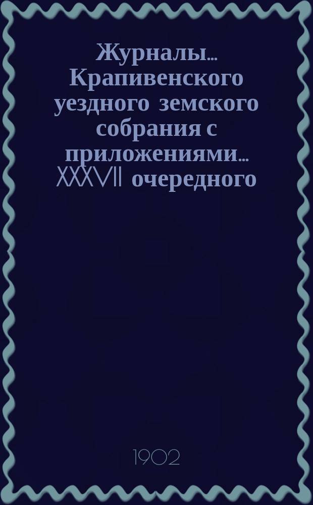 Журналы... Крапивенского уездного земского собрания [с приложениями]... ... XXXVII очередного... 1901 года
