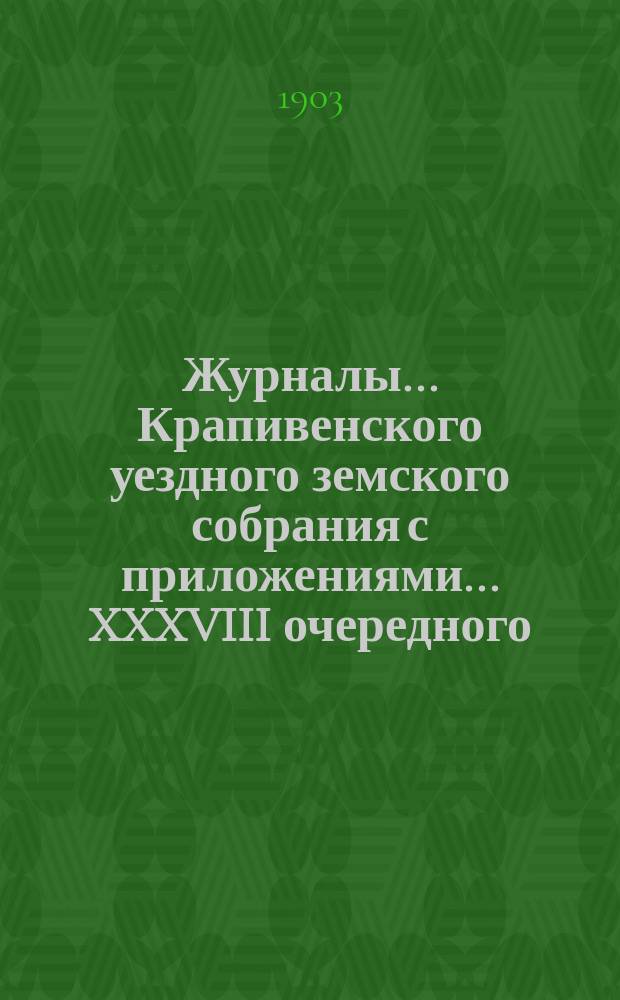Журналы... Крапивенского уездного земского собрания [с приложениями]... ... XXXVIII очередного... 1902 года