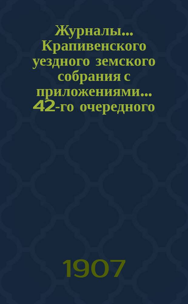 Журналы... Крапивенского уездного земского собрания [с приложениями]... ... 42-го очередного... 1906 года