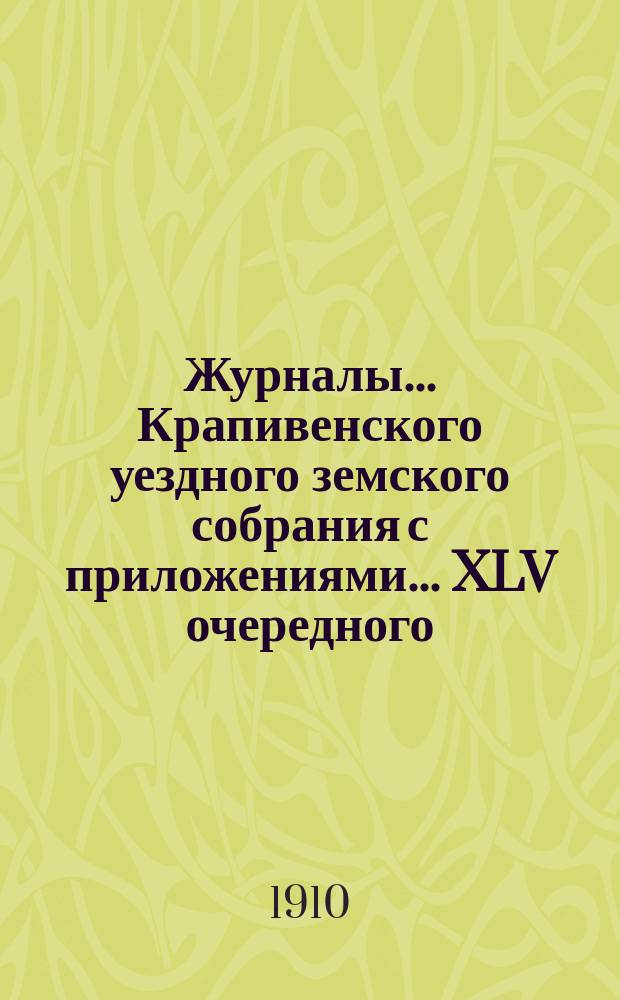 Журналы... Крапивенского уездного земского собрания [с приложениями]... ... XLV очередного... 1909 года