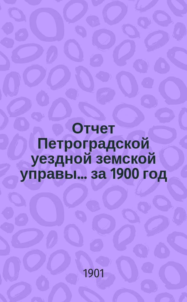 Отчет Петроградской уездной земской управы... [за 1900 год]