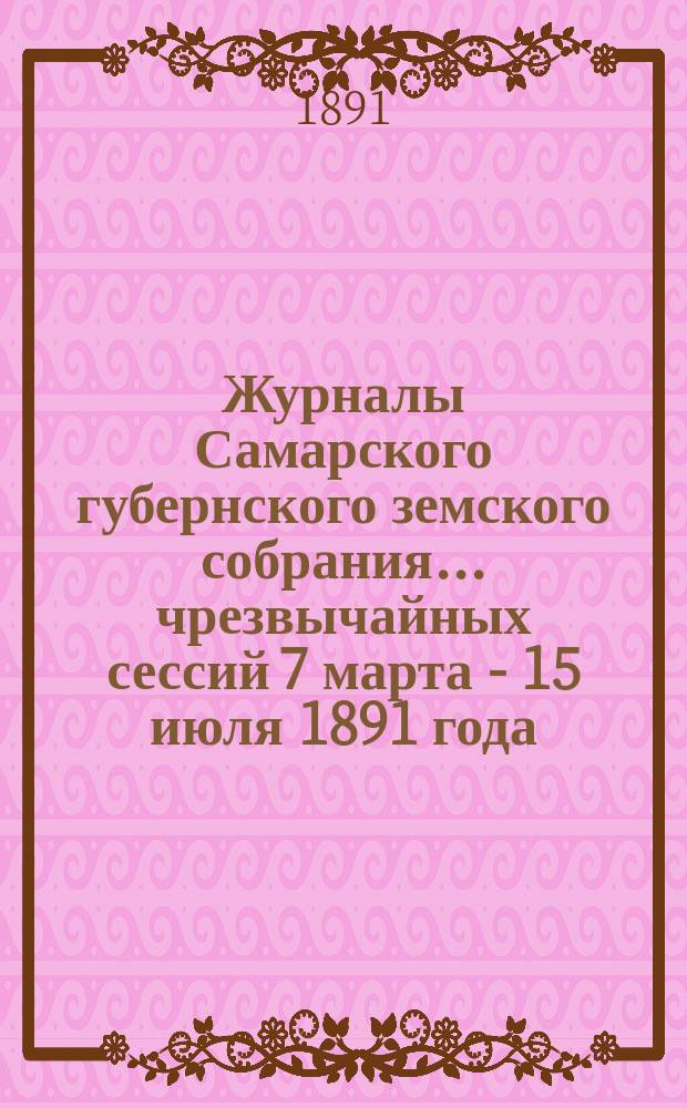 Журналы Самарского губернского земского собрания... ... чрезвычайных сессий 7 марта - 15 июля 1891 года
