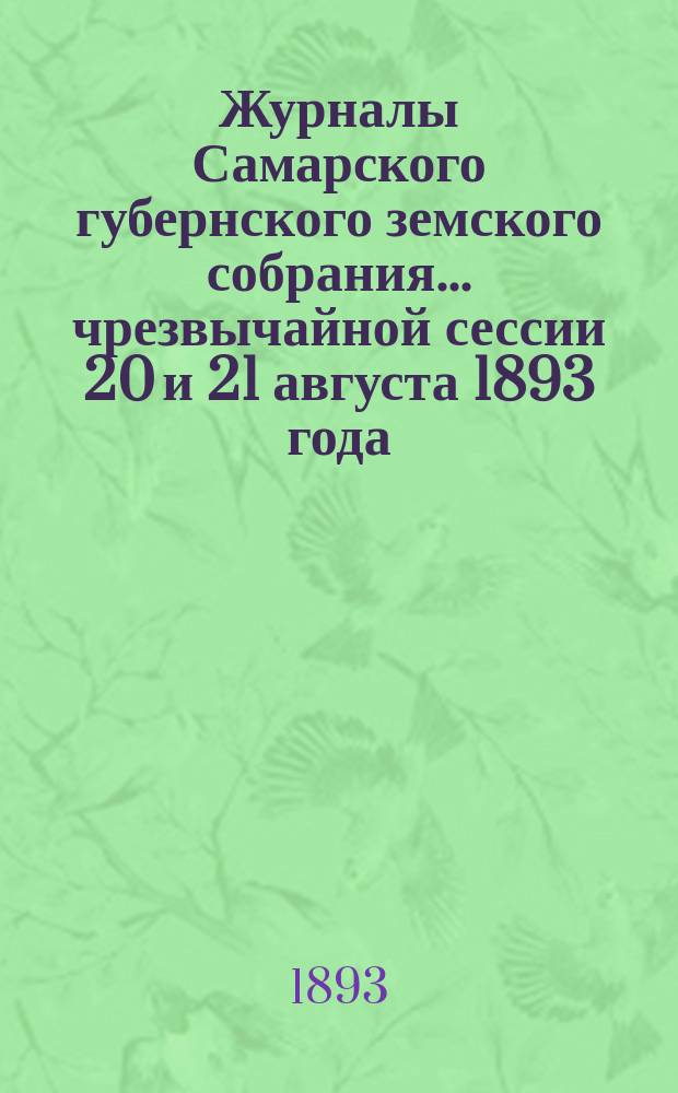 Журналы Самарского губернского земского собрания... ... чрезвычайной сессии 20 и 21 августа 1893 года