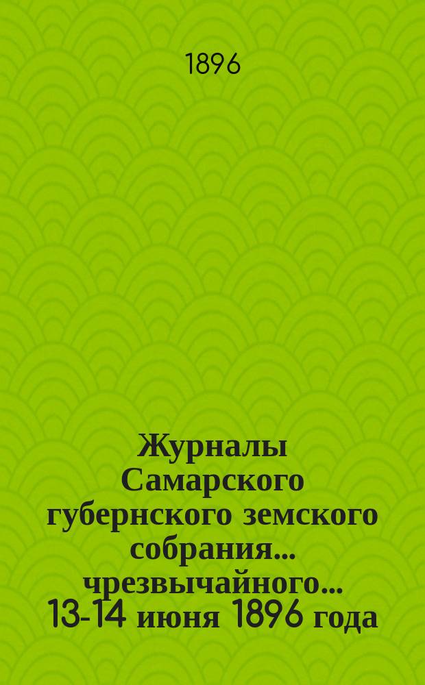 Журналы Самарского губернского земского собрания... ... чрезвычайного... 13-14 июня 1896 года