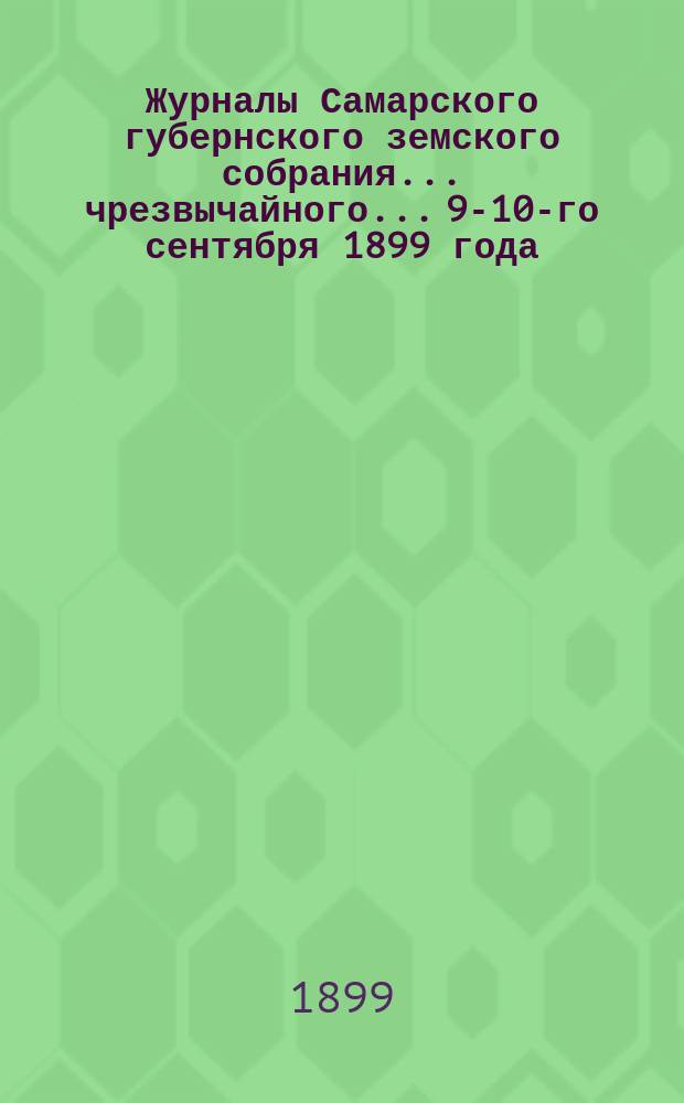 Журналы Самарского губернского земского собрания... ... чрезвычайного... 9-10-го сентября 1899 года