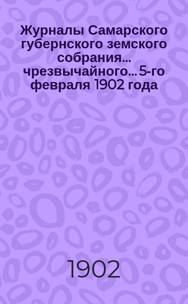 Журналы Самарского губернского земского собрания... ... чрезвычайного... 5-го февраля 1902 года