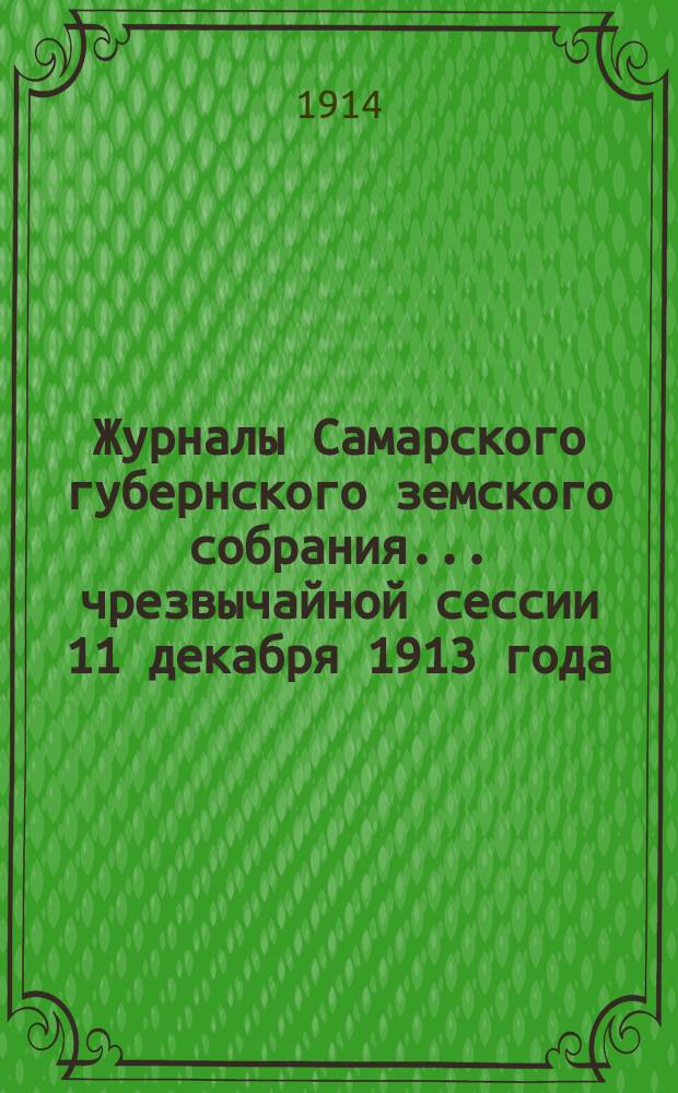 Журналы Самарского губернского земского собрания... ... чрезвычайной сессии 11 декабря 1913 года : ... чрезвычайной сессии 11 декабря 1913 года с приложениями