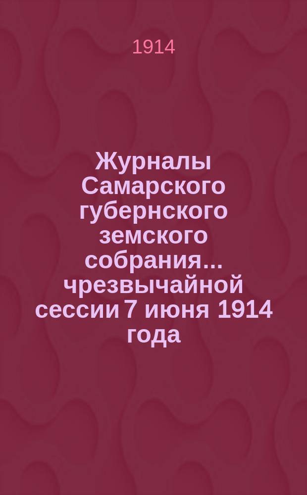 Журналы Самарского губернского земского собрания... ... чрезвычайной сессии 7 июня 1914 года : ... чрезвычайной сессии 7 июня 1914 года с приложениями
