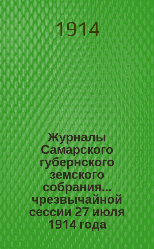 Журналы Самарского губернского земского собрания... ... чрезвычайной сессии 27 июля 1914 года : ... чрезвычайной сессии 27 июля 1914 года с приложениями