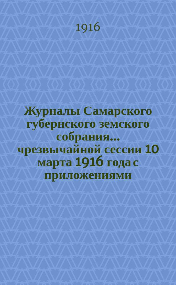 Журналы Самарского губернского земского собрания... ... чрезвычайной сессии 10 марта 1916 года с приложениями : ... чрезвычайной сессии 10 марта 1916 года с приложениями