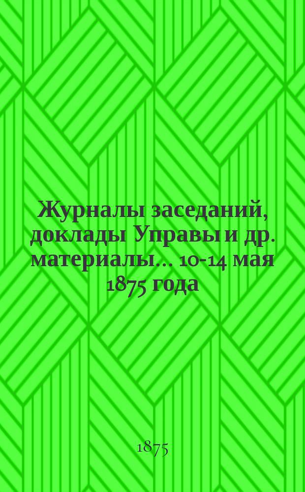 Журналы заседаний, доклады Управы [и др. материалы]... 10-14 мая 1875 года