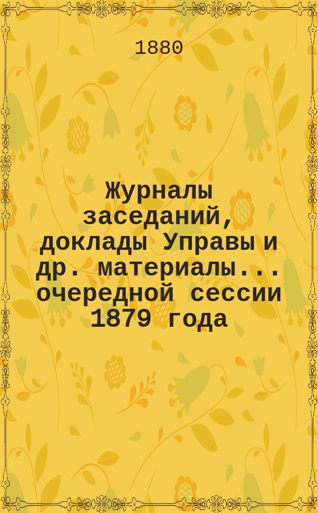 Журналы заседаний, доклады Управы [и др. материалы]... очередной сессии 1879 года