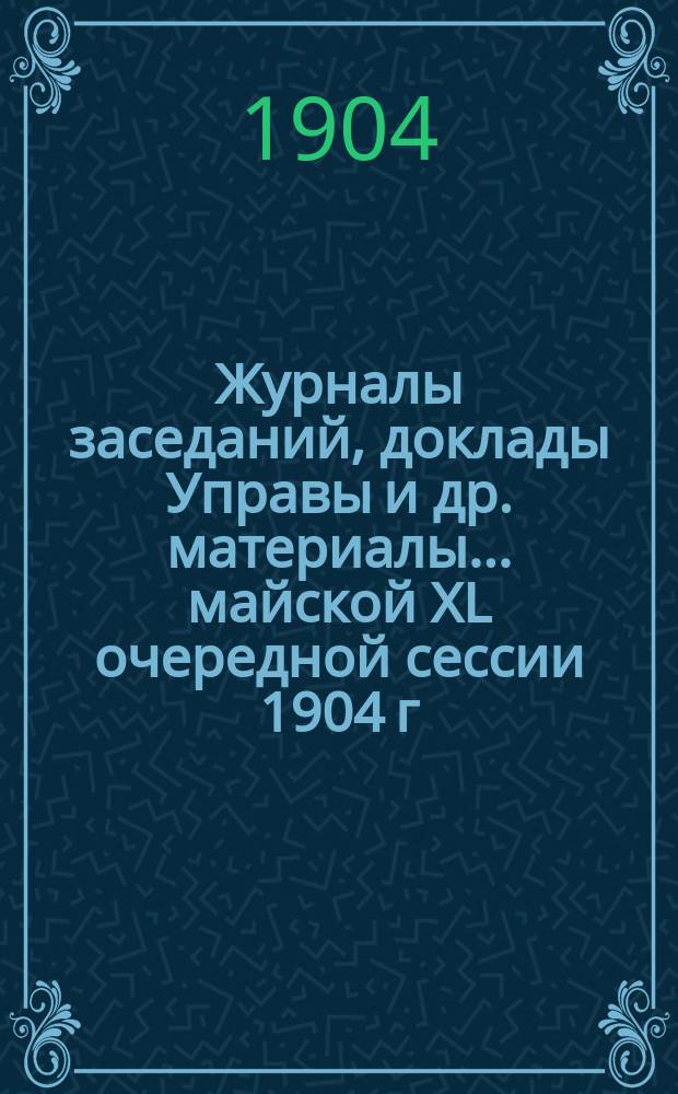 Журналы заседаний, доклады Управы [и др. материалы]... майской XL очередной сессии 1904 г.