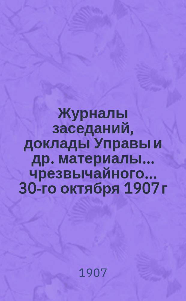 Журналы заседаний, доклады Управы [и др. материалы]... чрезвычайного... 30-го октября 1907 г.