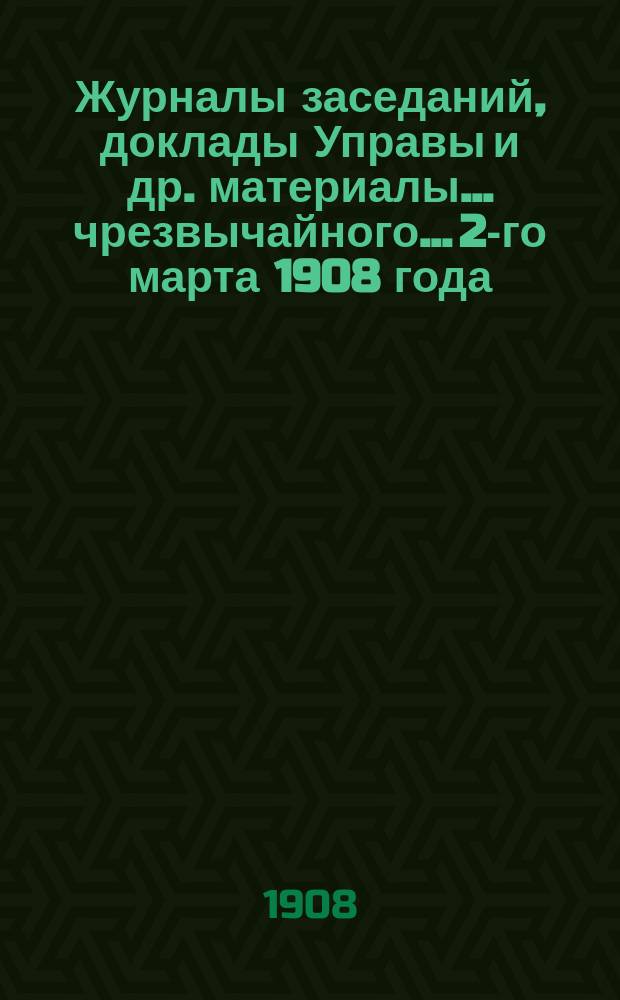 Журналы заседаний, доклады Управы [и др. материалы]... чрезвычайного... 2-го марта 1908 года