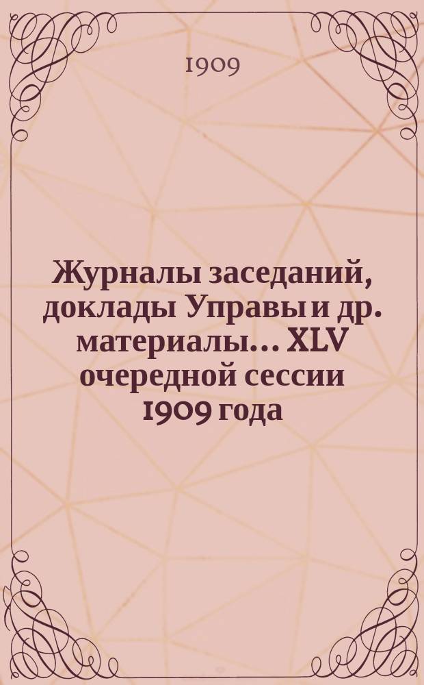 Журналы заседаний, доклады Управы [и др. материалы]... XLV очередной сессии 1909 года