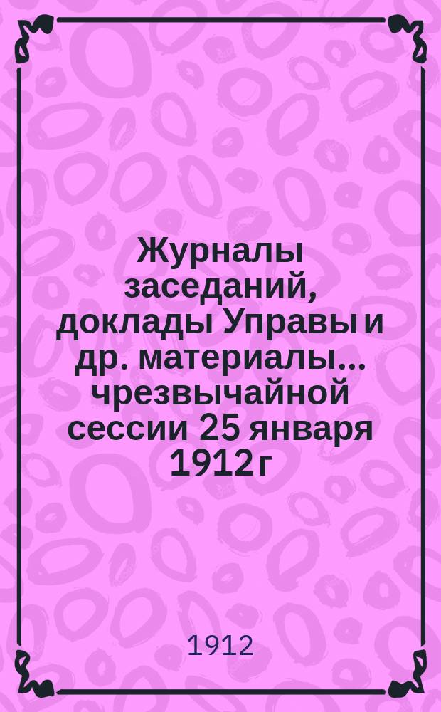 Журналы заседаний, доклады Управы [и др. материалы]... чрезвычайной сессии 25 января 1912 г.