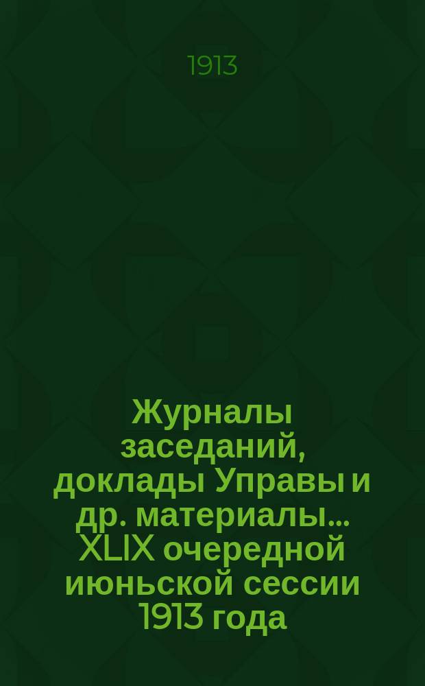 Журналы заседаний, доклады Управы [и др. материалы]... XLIX очередной июньской сессии 1913 года