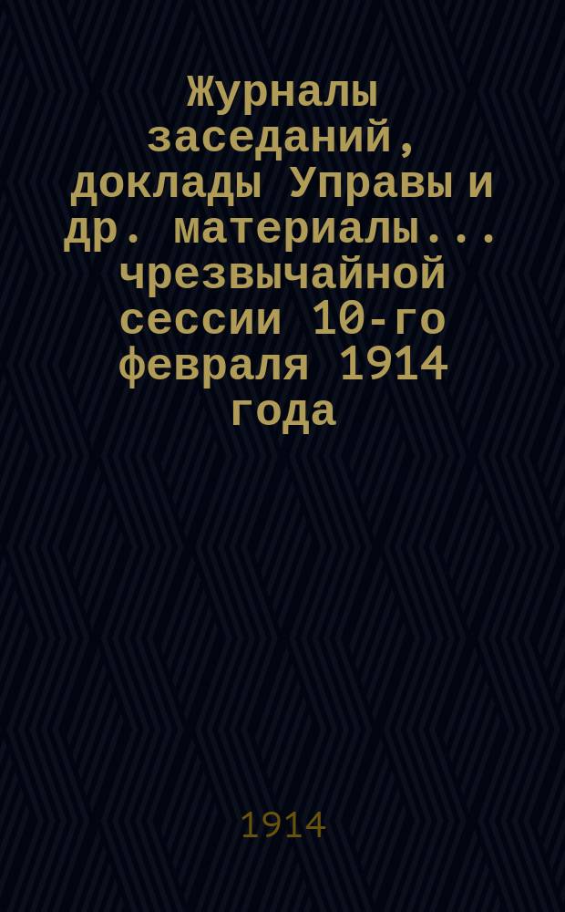 Журналы заседаний, доклады Управы [и др. материалы]... чрезвычайной сессии 10-го февраля 1914 года
