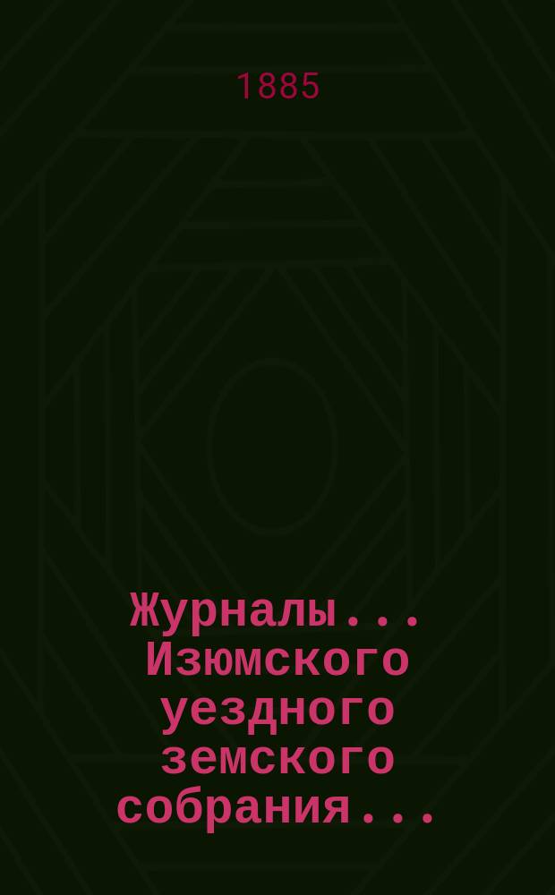 Журналы... Изюмского уездного земского собрания.. : С прил. очередного ... с 10 октября 1884 года