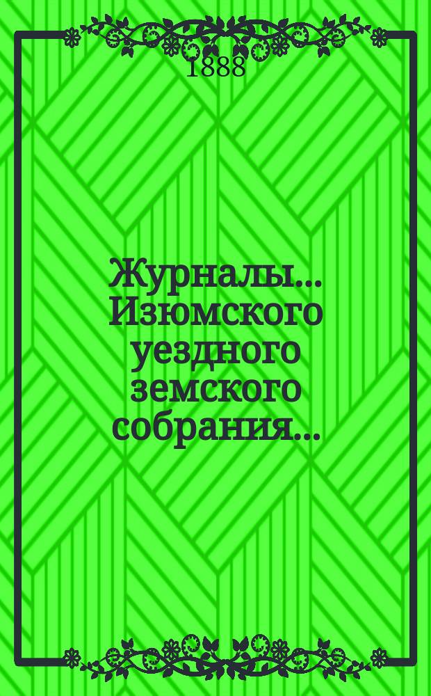 Журналы... Изюмского уездного земского собрания.. : С прил. очередной сессии ... с 16 по 19 мая 1888 года
