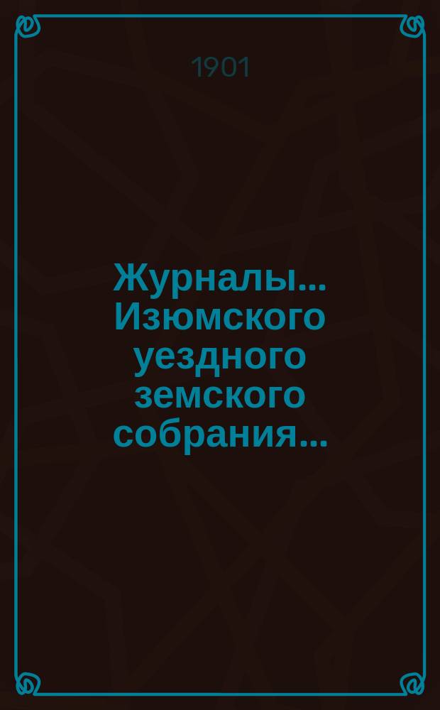 Журналы... Изюмского уездного земского собрания.. : С прил. а) XXXVII очередного 28-30 сентября 1901 года : а) XXXVII очередного 28-30 сентября 1901 года и б) чрезвычайного 30-го ноября 1901 года ; Смета и раскладки Изюмского уездного земства на 1902 год