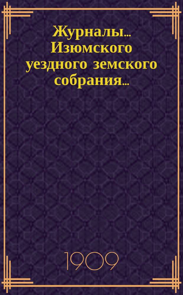 Журналы... Изюмского уездного земского собрания.. : С прил. XLIV очередного 21-24 сентября 1908 г. : XLIV очередного 21-24 сентября 1908 г. ; Свод постановлений ; Сметы и раскладки... на 1909 год