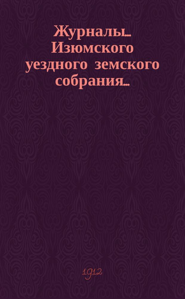 Журналы... Изюмского уездного земского собрания.. : С прил. очередного ... 1-3 сентября 1912 г. : очередного ... 1-3 сентября 1912 г. ; Свод постановлений ; Сметы и раскладки... на 1913 год