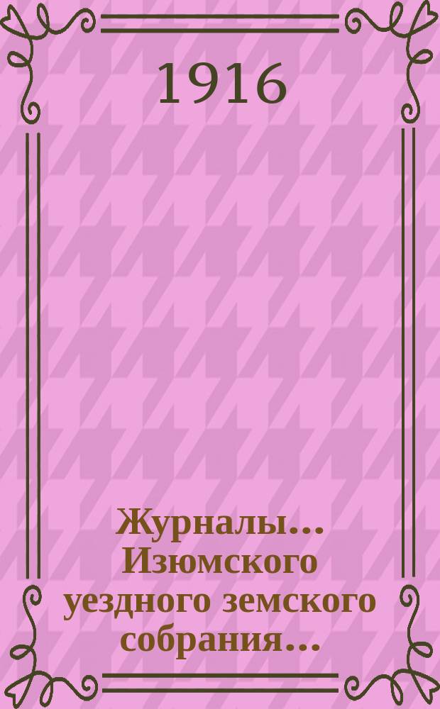 Журналы... Изюмского уездного земского собрания.. : С прил. чрезвычайного ... 17 марта 1916 года : чрезвычайного ... 17 марта 1916 года ; Свод постановлений