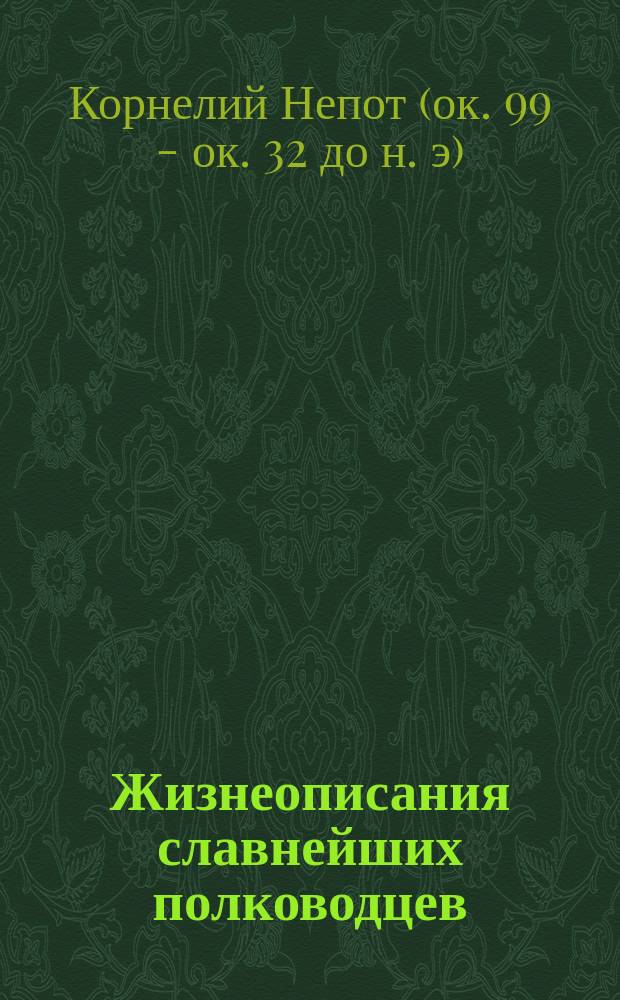 Жизнеописания славнейших полководцев : С полным объясн. словарем всех слов и оборотов, заключающихся в подлиннике, с биографией Корнелия Непота, отд. примеч., хронологическим указателем, рис., изображающими древние воен. орудия и осадные машины и табл. римск. календаря И. Лебединского