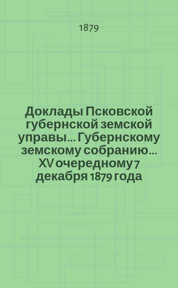 Доклады Псковской губернской земской управы... Губернскому земскому собранию... XV очередному 7 декабря 1879 года : XV очередному 7 декабря 1879 года