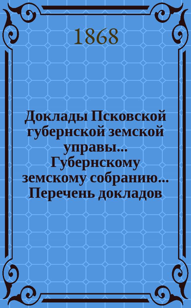 Доклады Псковской губернской земской управы... Губернскому земскому собранию... Перечень докладов... представляемых в XXXIX очередной съезд : Перечень докладов... представляемых в XXXIX очередной съезд